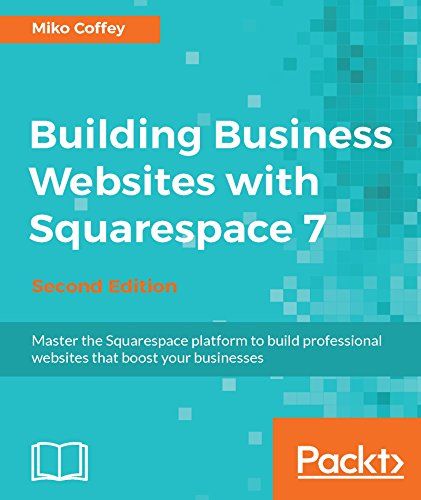 Building Business Websites With Squarespace 7 – Second Edition: Master The Squarespace Platform To Build Professional Websites
